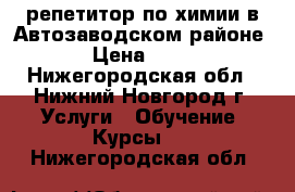 репетитор по химии в Автозаводском районе. › Цена ­ 600 - Нижегородская обл., Нижний Новгород г. Услуги » Обучение. Курсы   . Нижегородская обл.